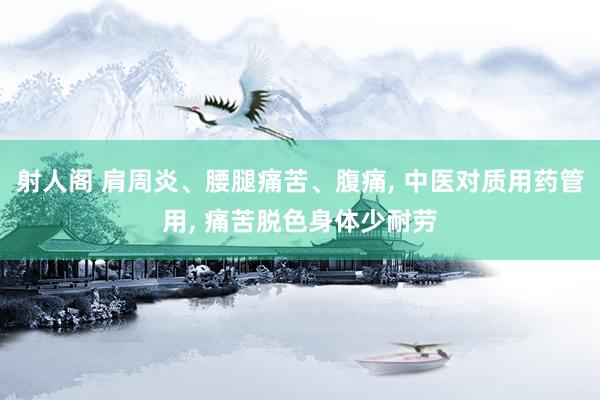 射人阁 肩周炎、腰腿痛苦、腹痛, 中医对质用药管用, 痛苦脱色身体少耐劳