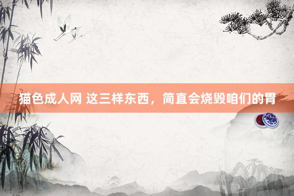 猫色成人网 这三样东西,简直会烧毁咱们的胃