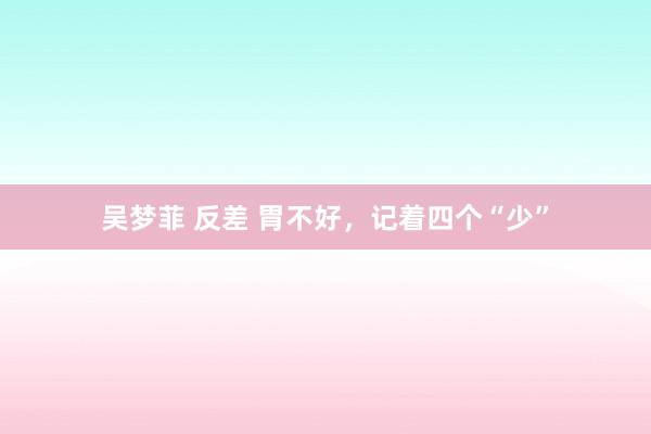 吴梦菲 反差 胃不好,记着四个“少”