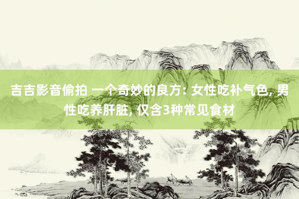 吉吉影音偷拍 一个奇妙的良方: 女性吃补气色, 男性吃养肝脏, 仅含3种常见食材