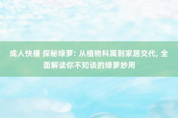 成人快播 探秘绿萝: 从植物科属到家居交代, 全面解读你不知谈的绿萝妙用