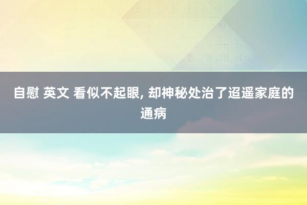 自慰 英文 看似不起眼, 却神秘处治了迢遥家庭的通病