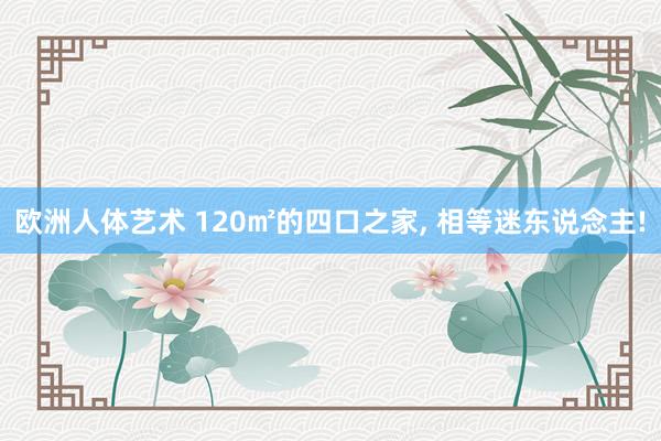 欧洲人体艺术 120㎡的四口之家, 相等迷东说念主!