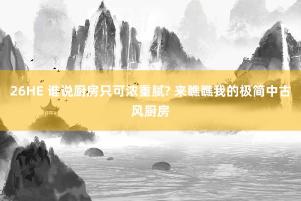 26HE 谁说厨房只可浓重腻? 来瞧瞧我的极简中古风厨房