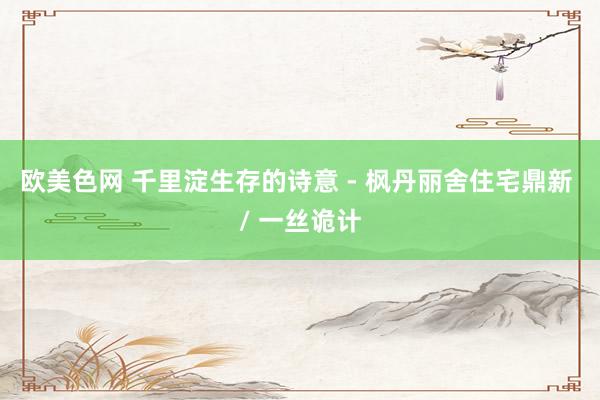 欧美色网 千里淀生存的诗意 - 枫丹丽舍住宅鼎新 / 一丝诡计