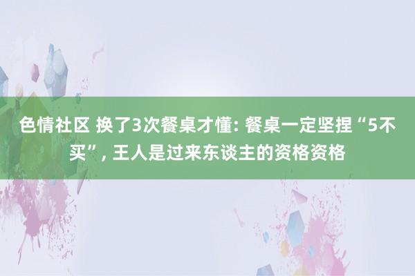 色情社区 换了3次餐桌才懂: 餐桌一定坚捏“5不买”, 王人是过来东谈主的资格资格