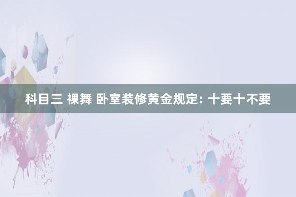 科目三 裸舞 卧室装修黄金规定: 十要十不要