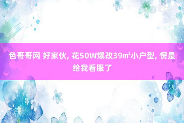 色哥哥网 好家伙, 花50W爆改39㎡小户型, 愣是给我看服了