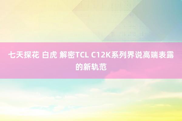 七天探花 白虎 解密TCL C12K系列界说高端表露的新轨范