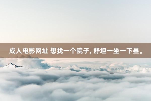 成人电影网址 想找一个院子, 舒坦一坐一下昼。