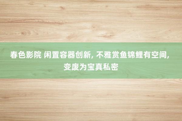 春色影院 闲置容器创新, 不雅赏鱼锦鲤有空间, 变废为宝真私密