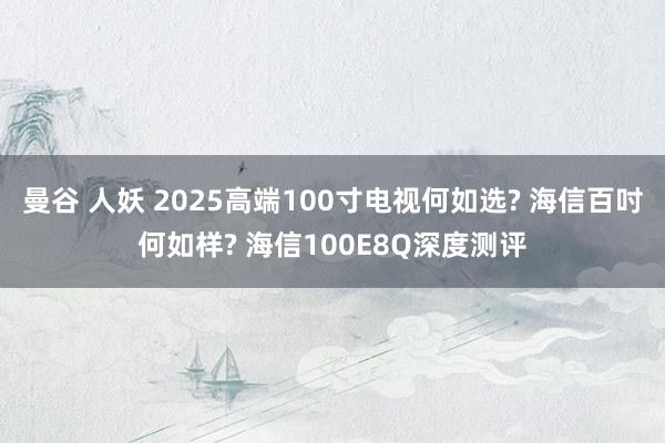 曼谷 人妖 2025高端100寸电视何如选? 海信百吋何如样? 海信100E8Q深度测评