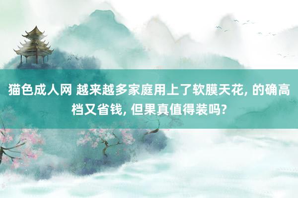 猫色成人网 越来越多家庭用上了软膜天花, 的确高档又省钱, 但果真值得装吗?