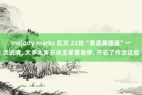 melody marks 肛交 22处“易遗漏插座”一次说清, 太多太多东谈主家里装修, 齐忘了作念这些