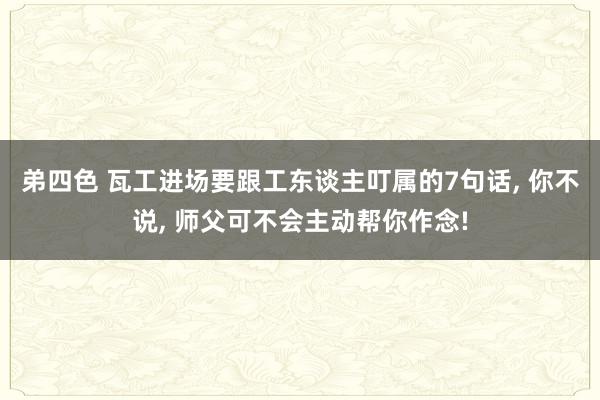 弟四色 瓦工进场要跟工东谈主叮属的7句话, 你不说, 师父可不会主动帮你作念!