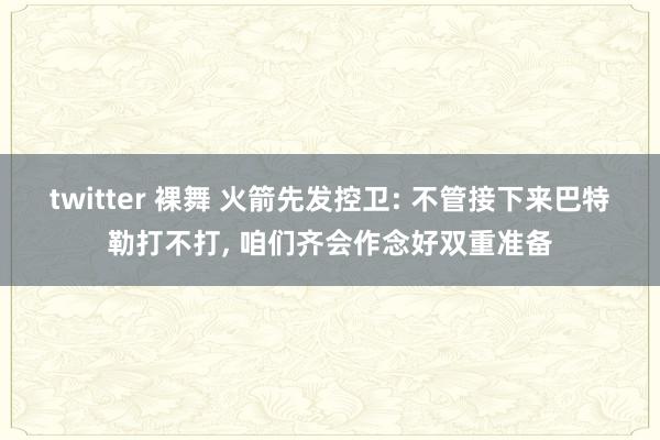 twitter 裸舞 火箭先发控卫: 不管接下来巴特勒打不打, 咱们齐会作念好双重准备