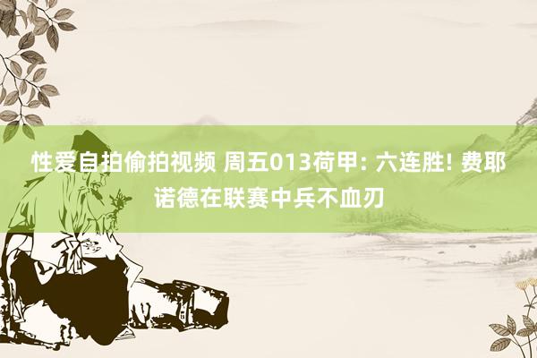 性爱自拍偷拍视频 周五013荷甲: 六连胜! 费耶诺德在联赛中兵不血刃