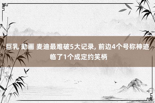 巨乳 動画 麦迪最难破5大记录, 前边4个号称神迹 临了1个成定约笑柄