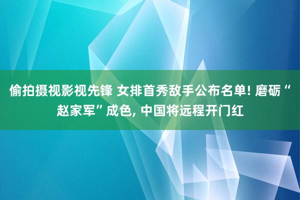 偷拍摄视影视先锋 女排首秀敌手公布名单! 磨砺“赵家军”成色, 中国将远程开门红