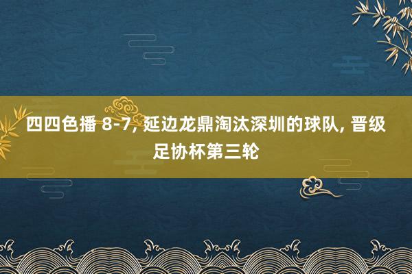 四四色播 8-7, 延边龙鼎淘汰深圳的球队, 晋级足协杯第三轮
