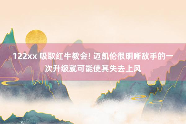 122xx 吸取红牛教会! 迈凯伦很明晰敌手的一次升级就可能使其失去上风