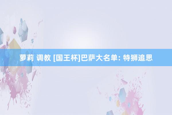萝莉 调教 [国王杯]巴萨大名单: 特狮追思