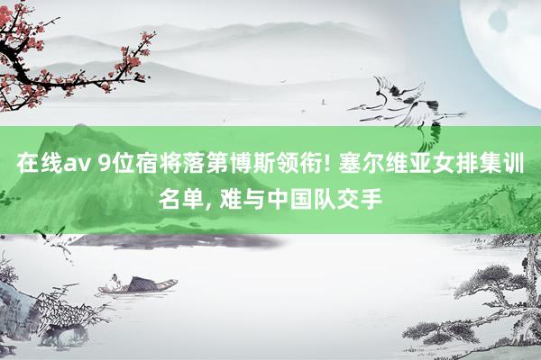 在线av 9位宿将落第博斯领衔! 塞尔维亚女排集训名单, 难与中国队交手