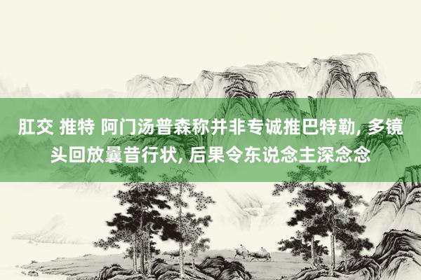 肛交 推特 阿门汤普森称并非专诚推巴特勒, 多镜头回放曩昔行状, 后果令东说念主深念念