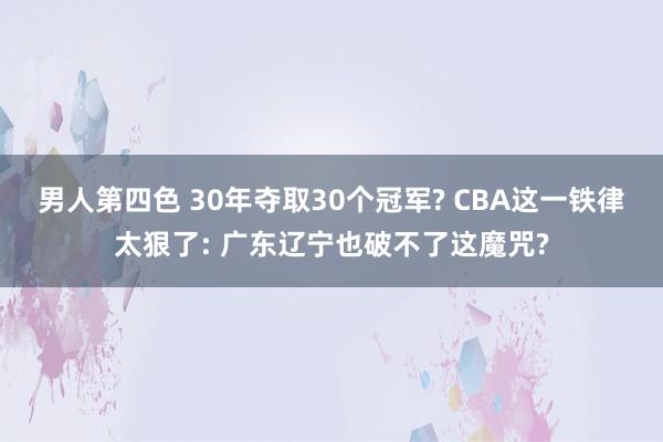 男人第四色 30年夺取30个冠军? CBA这一铁律太狠了: 广东辽宁也破不了这魔咒?