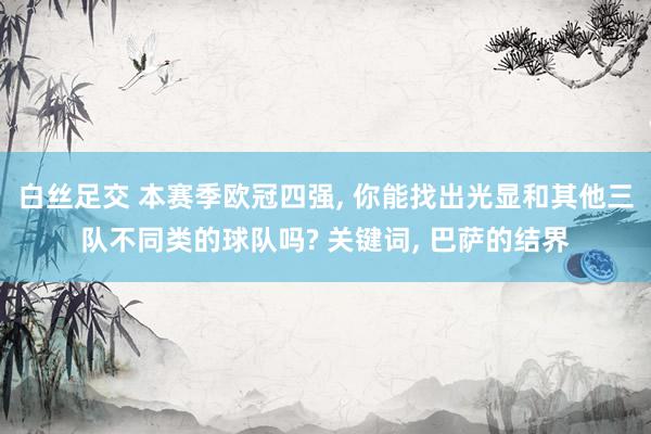 白丝足交 本赛季欧冠四强, 你能找出光显和其他三队不同类的球队吗? 关键词, 巴萨的结界
