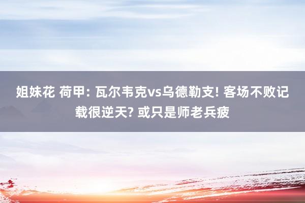 姐妹花 荷甲: 瓦尔韦克vs乌德勒支! 客场不败记载很逆天? 或只是师老兵疲