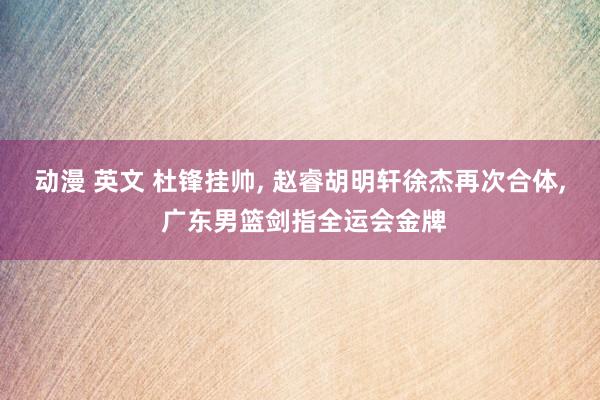 动漫 英文 杜锋挂帅, 赵睿胡明轩徐杰再次合体, 广东男篮剑指全运会金牌