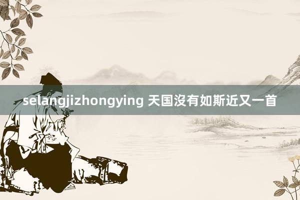 selangjizhongying 天国沒有如斯近又一首