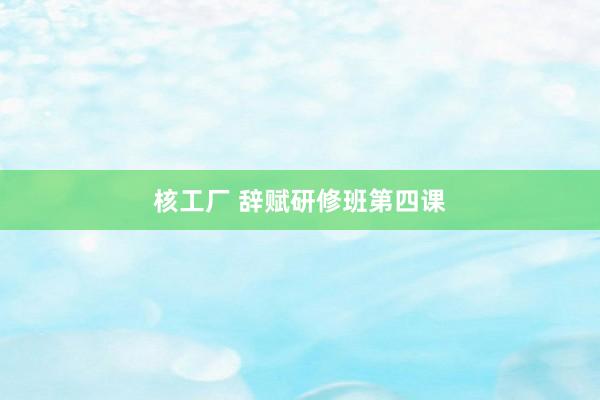 核工厂 辞赋研修班第四课