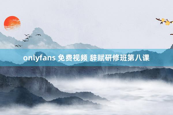 onlyfans 免费视频 辞赋研修班第八课