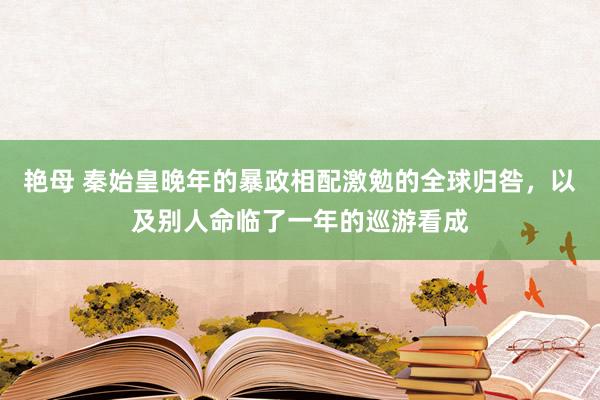 艳母 秦始皇晚年的暴政相配激勉的全球归咎，以及别人命临了一年的巡游看成