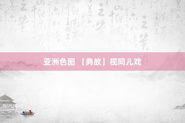 亚洲色图 【典故】视同儿戏