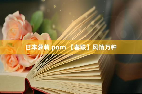 日本萝莉 porn 【春联】风情万种