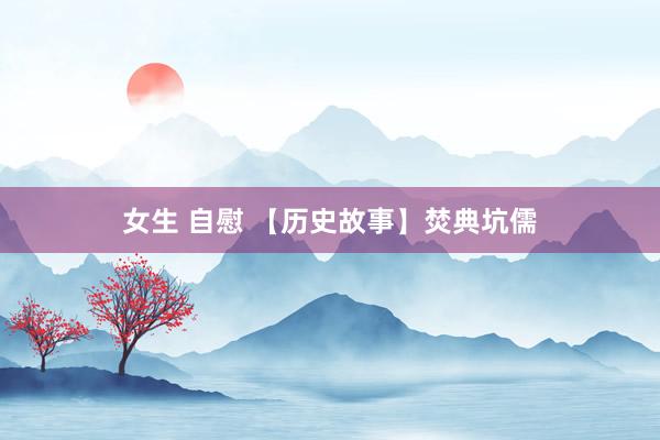 女生 自慰 【历史故事】焚典坑儒