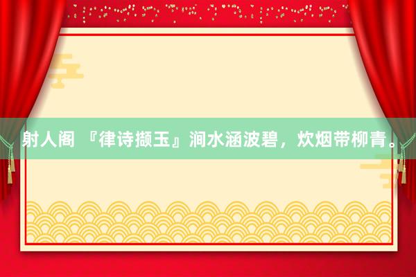 射人阁 『律诗撷玉』涧水涵波碧，炊烟带柳青。