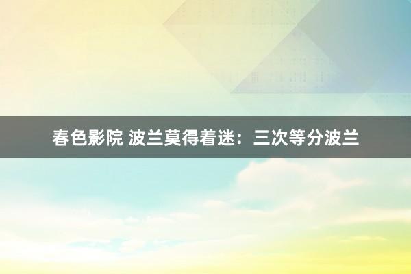 春色影院 波兰莫得着迷：三次等分波兰