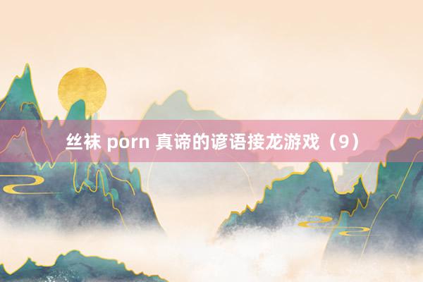 丝袜 porn 真谛的谚语接龙游戏（9）