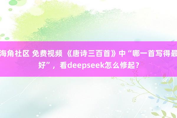 海角社区 免费视频 《唐诗三百首》中“哪一首写得最好”，看deepseek怎么修起？