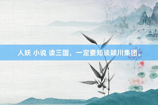 人妖 小说 读三国，一定要知谈颍川集团。