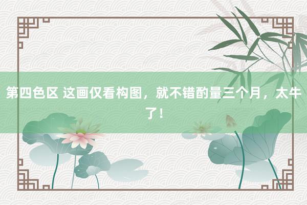 第四色区 这画仅看构图，就不错酌量三个月，太牛了！