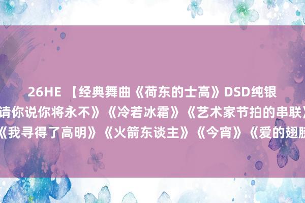 26HE 【经典舞曲《荷东的士高》DSD纯银2CD1】《新活命》《请你说你将永不》《冷若冰霜》《艺术家节拍的串联》《像天神般惭愧》《我寻得了高明》《火箭东谈主》《今宵》《爱的翅膀》《依莎宝尼达》《打电话给我》《影子》《再