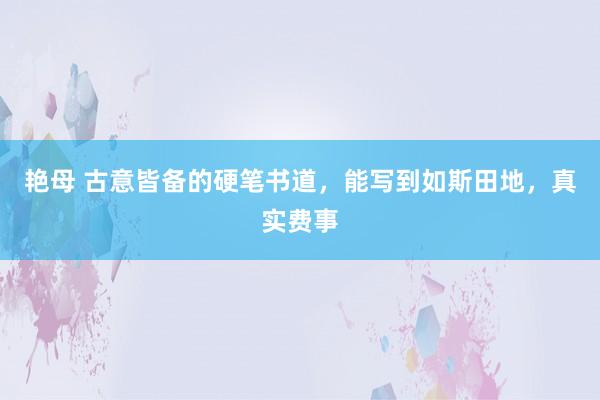 艳母 古意皆备的硬笔书道，能写到如斯田地，真实费事
