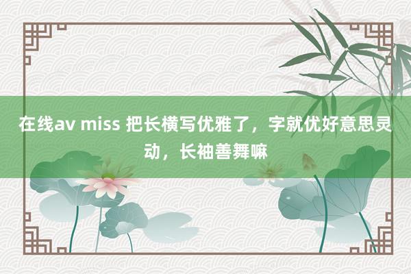 在线av miss 把长横写优雅了，字就优好意思灵动，长袖善舞嘛