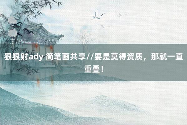 狠狠射ady 简笔画共享//要是莫得资质，那就一直重叠！