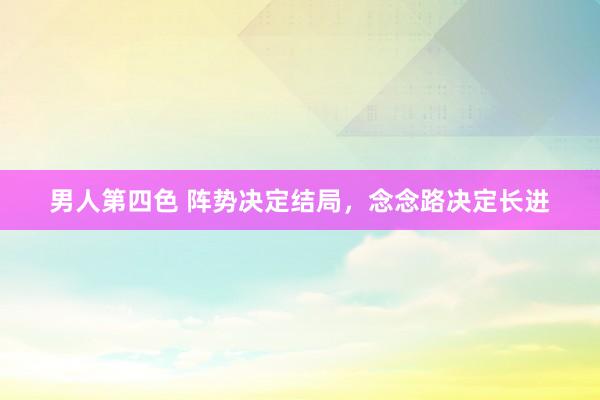 男人第四色 阵势决定结局，念念路决定长进